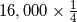 16,000 \times \frac{1}{4}